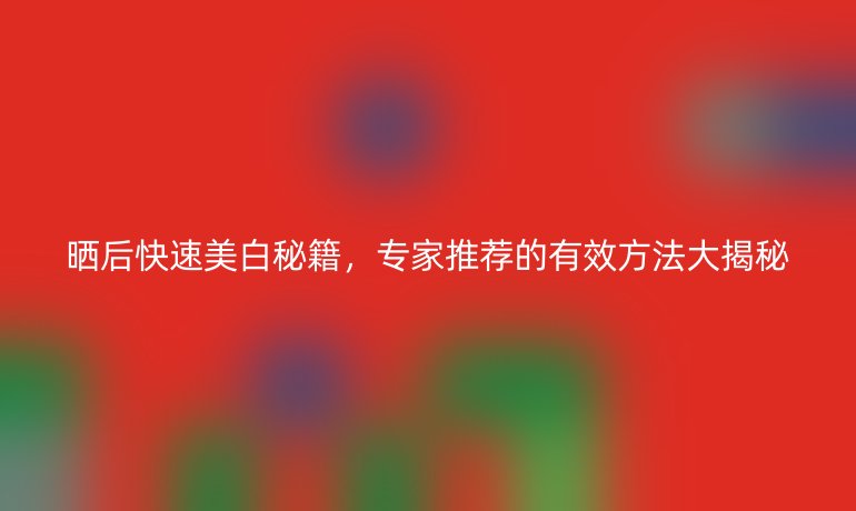 曬后快速美白秘籍，專家推薦的有效方法大揭秘