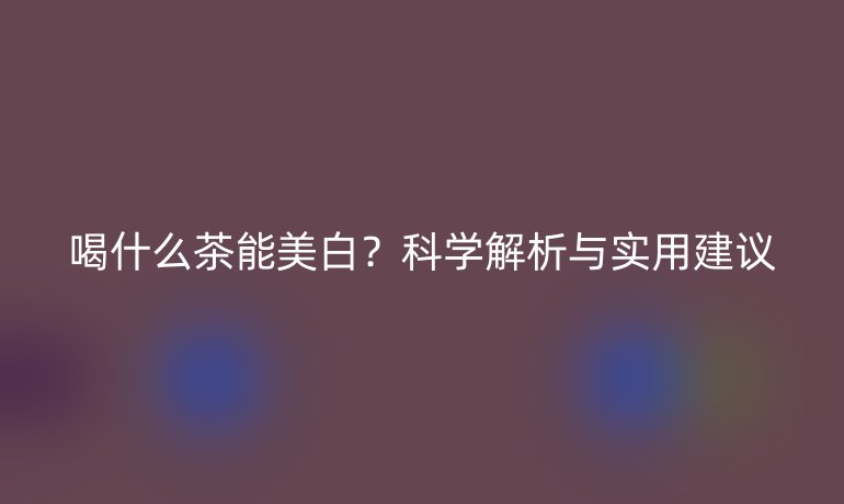喝什么茶能美白?科學解析與實用建議
