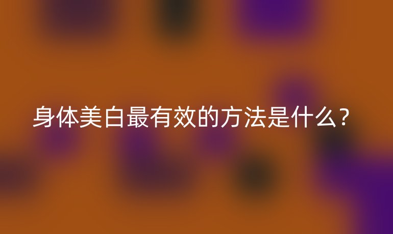 身體美白最有效的方法是什么？
