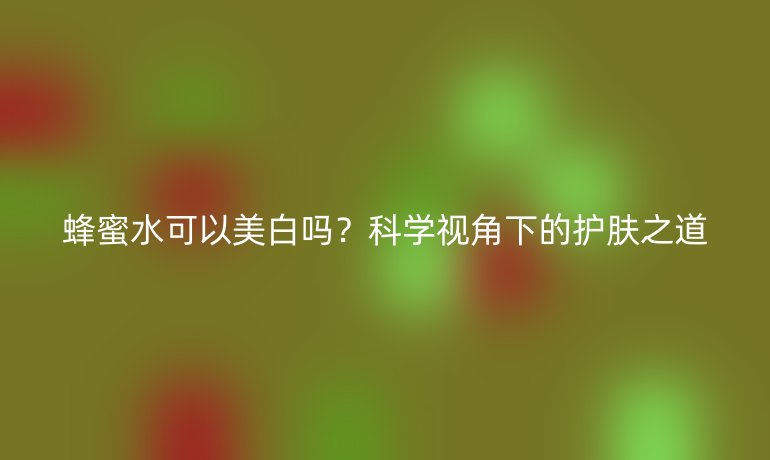蜂蜜水可以美白嗎？科學(xué)視角下的護(hù)膚之道