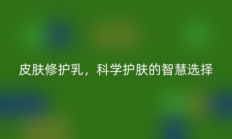 皮膚修護(hù)乳，科學(xué)護(hù)膚的智慧選擇