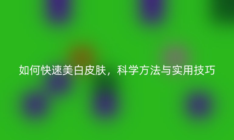 如何快速美白皮膚，科學(xué)方法與實(shí)用技巧